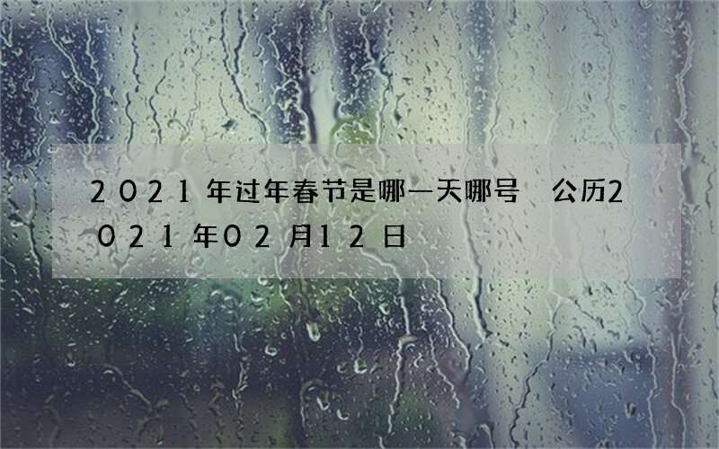 2021年过年春节是哪一天哪号 公历2021年02月12日
